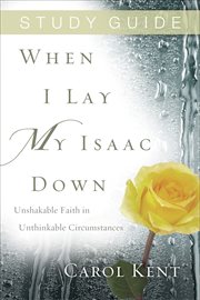 Study guide When I lay my Isaac down : unshakable faith in unthinkable circumstances cover image