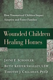 Wounded children, healing homes how traumatized children impact adoptive and foster families cover image