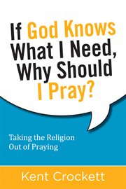 If god knows what i need, why should i pray?. Taking the Religion Out of Praying cover image
