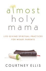 Almost holy mama. Life-Giving Spiritual Practices for Weary Parents cover image