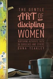 The gentle art of discipling women: nurturing authentic faith in ourselves and others cover image