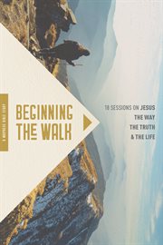 Beginning the walk : 18 sessions on Jesus the way, the truth, and the life cover image