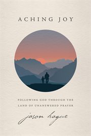 Aching joy : following god through the land of unanswered prayer cover image