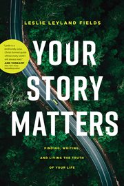 Your story matters : finding, writing, and living the truth of your life cover image