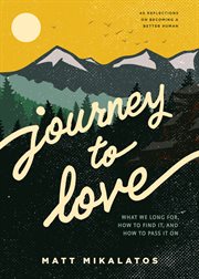 JOURNEY TO LOVE : what we long for, how to find it,and how to pass it on cover image