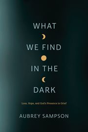 What We Find in the Dark : Loss, Hope, and God's Presence in Grief cover image