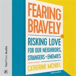 FEARING BRAVELY : risking love for our neighbors, strangers, and enemies
