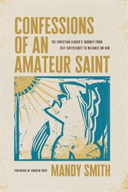 Confessions of an Amateur Saint : The Christian Leader's Journey from Self-Sufficiency to Reliance on God cover image