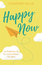 HAPPY NOW : let playfulness lift your load and renew your spirit cover image