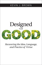 Designed for good : recovering the idea, language, and practice of virtue cover image