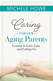 Caring for our aging parents : lessons in love, loss, and letting go cover image