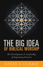 The big idea of biblical worship : the development & leadership of expository services cover image