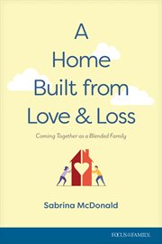A home built from love and loss : coming together as a blended family cover image