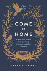 Come on Home : A Grace-filled Guide To Raising a Family Who Loves (and Likes) Each Other cover image
