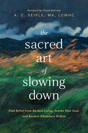 The Sacred Art of Slowing Down : Find Relief From Rushed Living, Soothe Your Soul, And Restore Wholeness Within cover image