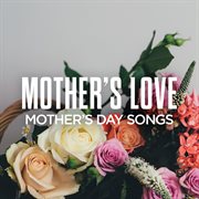 Mother's Love: Mother's Day Songs Mother's Love: Mother's Day Songs