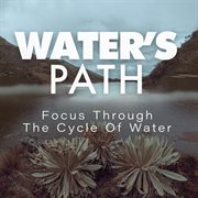 Water's path: focus through the cycle of water : Focus Through The Cycle Of Water cover image
