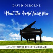 What the World Needs Now: A Piano Tribute to Burt Bacharach : A Piano Tribute to Burt Bacharach cover image