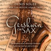 Gershwin on Sax: The Timeless Music Of George Gershwin Featuring Tenor Sax and Orchestra : The Timeless Music Of George Gershwin Featuring Tenor Sax and Orchestra cover image