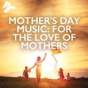 Mother's Day Music : For The Love Of Mothers cover image