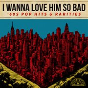 I Wanna Love Him So Bad : '60s Pop Hits & Rarities cover image