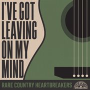 I've Got Leaving On My Mind : Rare Country Heartbreakers cover image