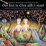 Nicholas Maw : One Foot in Eden Still, I Stand & Other Choral Works cover image