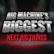 Big Machine's Biggest: Next Big Things cover image