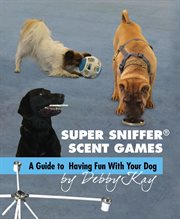 Super Sniffer Scent Games : A Guide to Having Fun With Your Dog cover image
