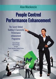 People centred performance enhancement: the secret behind building a successful performance enhancement programme / by Alan Mackenzie cover image