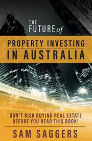 The future of property investing in Australia : don't buy real estate before you read this book! cover image