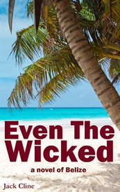 Even the wicked. A Novel of Belize cover image