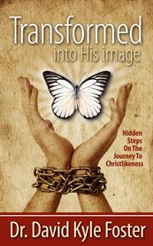 Transformed into His image: hidden steps on the journey to Christlikeness for those who want to press on toward the mark of the high calling in Christ Jesus cover image