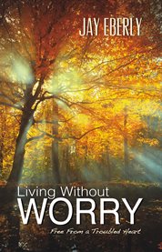 Living without worry. Free From a Troubled Heart cover image