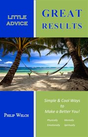 Little advice great results. Simple and Cool Ways to Make a Better You: Mentally, Spiritually, Emotionally, and Physically cover image