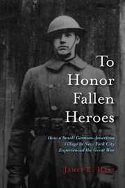 To honor fallen heroes. How a Small German-American Village in New York City Experienced the Great War cover image