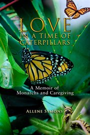 Love in a Time of Caterpillars : A Memoir of Monarchs and Caregiving cover image