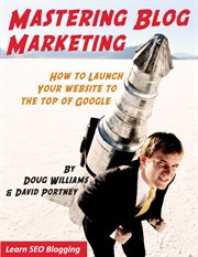 Mastering blog marketing. How To Launch Your Website To The Top Of Google cover image