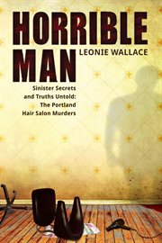Horrible man: sinister secrets and truths untold : the Portland hair salon murders cover image