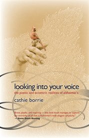 Looking into your voice: the poetic and eccentric realities of Alzheimer's : a collection of recorded conversations between Cathie Borrie & her mother, Joan Borrie cover image