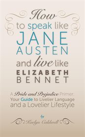 How to speak like jane austen and live like elizabeth bennet. Your Guide to Livelier Language and a Lovelier Lifestyle cover image