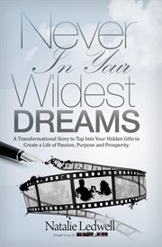 Never in your wildest dreams: a transformational story to tap into your hidden gifts to create a life of passion, purpose and prosperity cover image