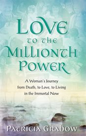 Love to the millionth power. A Woman's Journey from Death, to Love, to Living in the Immortal Now cover image