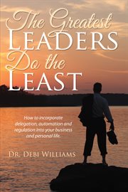 The Greatest LEADERS Do the LEAST: How to incorporate delegation, automation and regulation into your business and personal life cover image