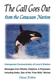 The call goes out from the cetacean nation: interspecies communication of love & wisdom : messages from whales, dolphins, & porpoises, including Keiko, star of the "Free Willy" movies cover image