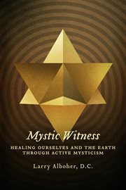 Mystic witness. Healing Ourselves and the Earth through Active Mysticism cover image