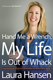 Hand me a wrench, my life is out of whack: an introduction to Life Mechanics : understanding the decisions we make and discovering the power to change cover image