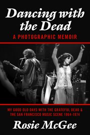 Dancing with the dead--a photographic memoir. My Good Old Days with the Grateful Dead & The San Francisco Music Scene 1964-1974 cover image