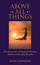 Above all things: the journey of an evangelical christian mother and her gay daughter cover image