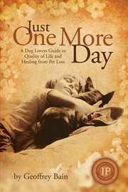 Just one more day: a dog lovers guide to quality of life and healing from pet loss cover image